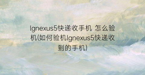 lgnexus5快递收手机怎么验机(如何验机lgnexus5快递收到的手机)